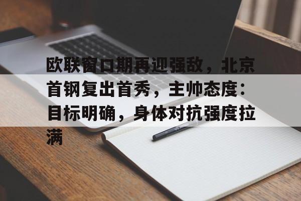 YSB易胜博- 欧联窗口期再迎强敌，北京首钢复出首秀，主帅态度：目标明确，身体对抗强度拉满