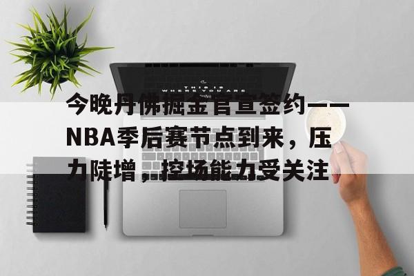 YSB易胜博-关于今晚丹佛掘金官宣签约——NBA季后赛节点到来，压力陡增，控场能力受关注的信息