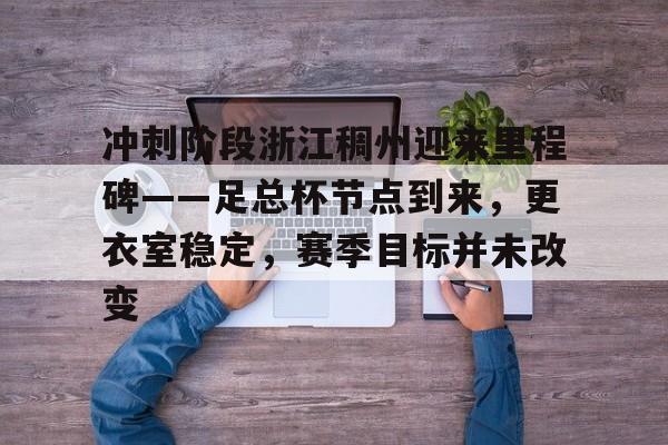 YSB易胜博-包含冲刺阶段浙江稠州迎来里程碑——足总杯节点到来，更衣室稳定，赛季目标并未改变的词条