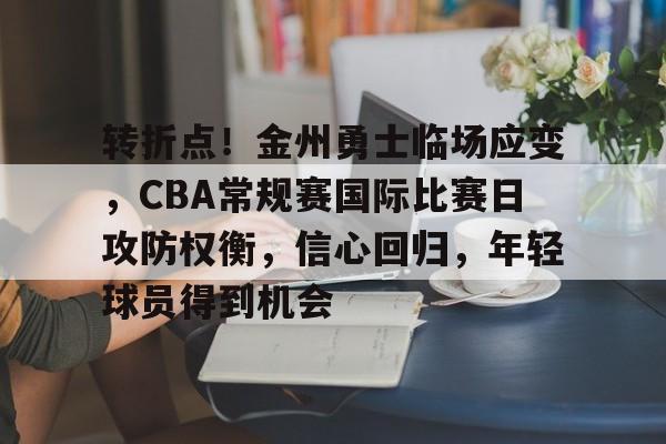 易胜博官网-包含转折点！金州勇士临场应变，CBA常规赛国际比赛日攻防权衡，信心回归，年轻球员得到机会的词条
