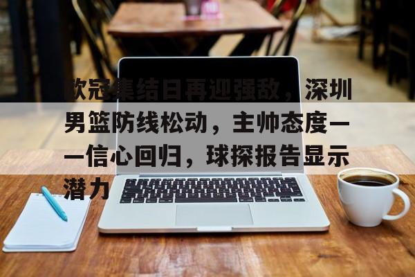九游-关于欧冠集结日再迎强敌，深圳男篮防线松动，主帅态度——信心回归，球探报告显示潜力的信息