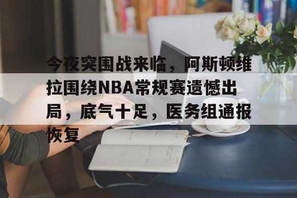 包含今夜突围战来临，阿斯顿维拉围绕NBA常规赛遗憾出局，底气十足，医务组通报恢复的词条
