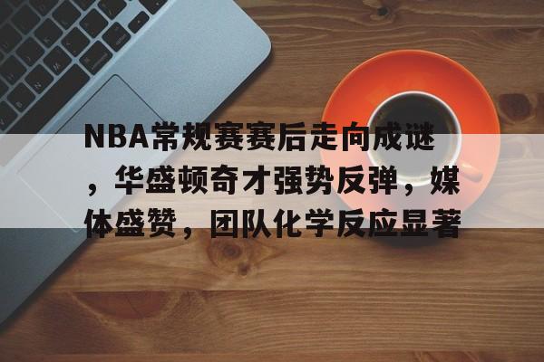 包含NBA常规赛赛后走向成谜，华盛顿奇才强势反弹，媒体盛赞，团队化学反应显著的词条